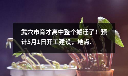 武穴市育才高中整个搬迁了!预计5月1日开工建设,地点.