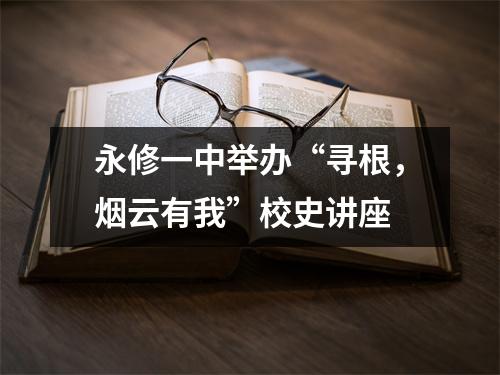 永修一中举办“寻根,烟云有我”校史讲座