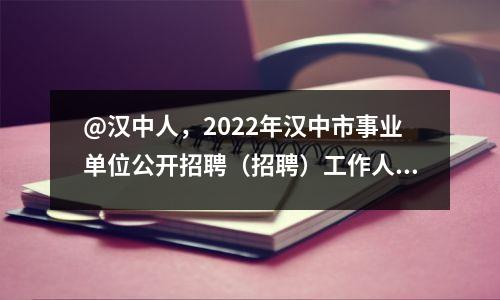 @汉中人,2022年汉中市事业单位公开招聘(招聘)工作人员公告出炉啦!