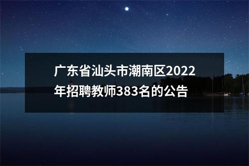 广东省汕头市潮南区2022年招聘教师383名的公告