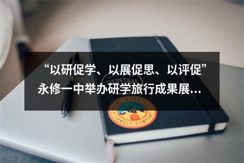 “以研促学、以展促思、以评促”永修一中举办研学旅行成果展评活动