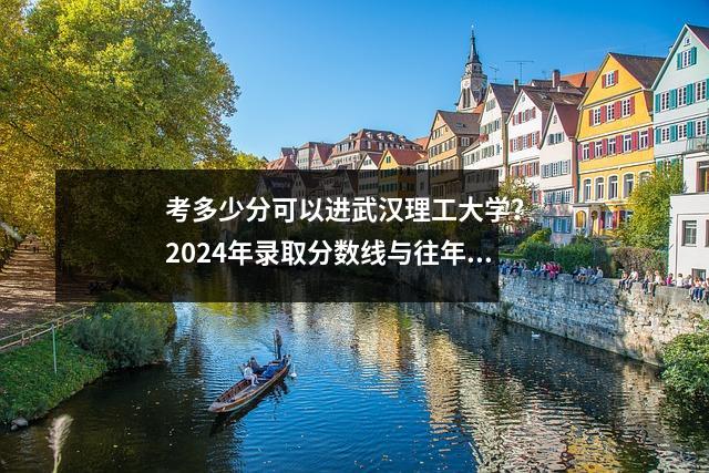 考多少分可以进武汉理工大学? 2024年录取分数线与往年数据对比