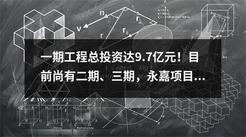 一期工程总投资达9.7亿元!目前尚有二期、三期,永嘉项目预计后年竣工。
