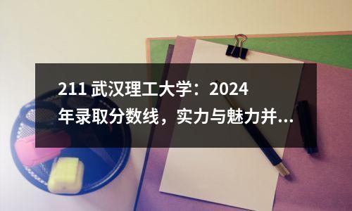 211 武汉理工大学:2024年录取分数线,实力与魅力并存的高等学府