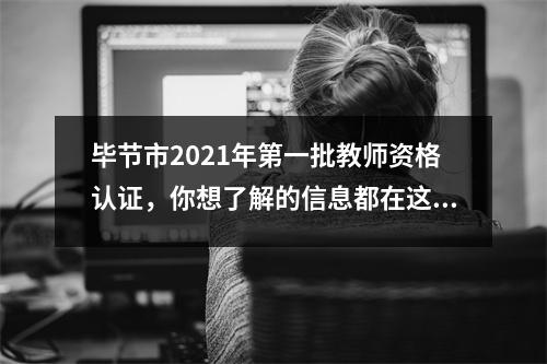 毕节市2021年第一批教师资格认证,你想了解的信息都在这里↓↓↓
