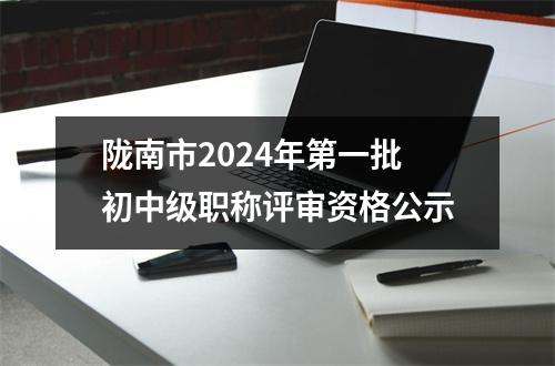 陇南市2024年第一批初中级职称评审资格公示