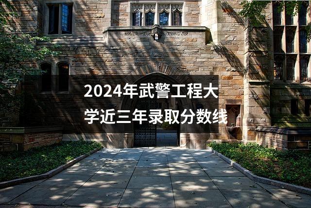 2024年武警工程大学近三年录取分数线
