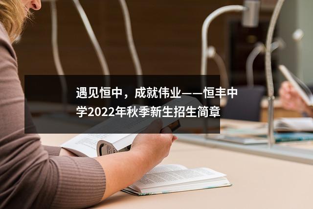 遇见恒中,成就伟业——恒丰中学2022年秋季新生招生简章