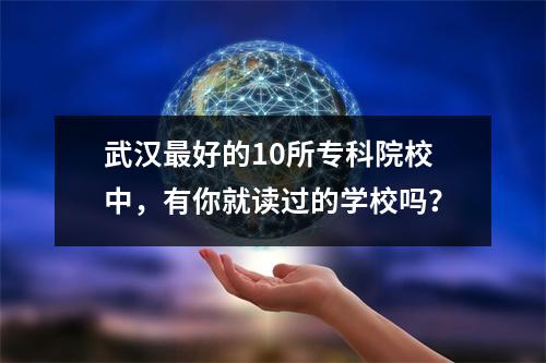 武汉最好的10所专科院校中,有你就读过的学校吗?
