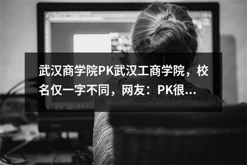 武汉商学院PK武汉工商学院,校名仅一字不同,网友:PK很孤独