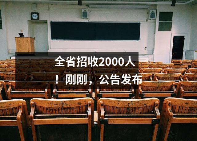 全省招收2000人!刚刚,公告发布