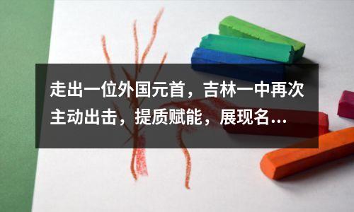走出一位外国元首,吉林一中再次主动出击,提质赋能,展现名校风采。
