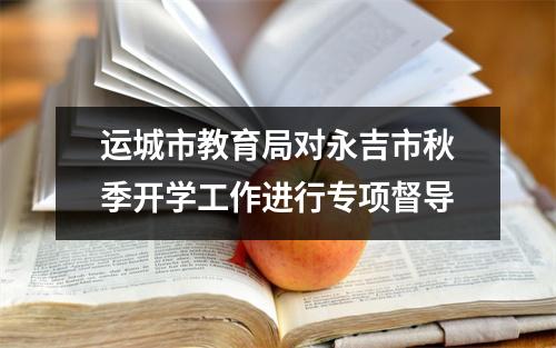 运城市教育局对永吉市秋季开学工作进行专项督导