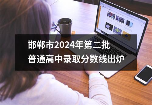 邯郸市2024年第二批普通高中录取分数线出炉