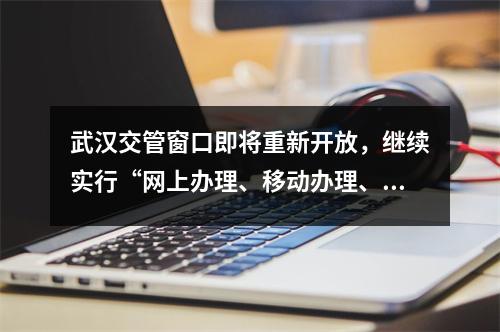 武汉交管窗口即将重新开放,继续实行“网上办理、移动办理、延时办理、容空办理”