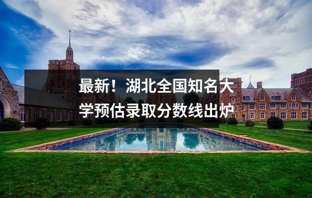 最新!湖北全国知名大学预估录取分数线出炉