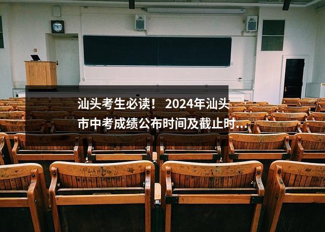 汕头考生必读! 2024年汕头市中考成绩公布时间及截止时间