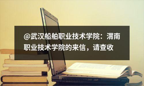 @武汉船舶职业技术学院:渭南职业技术学院的来信,请查收