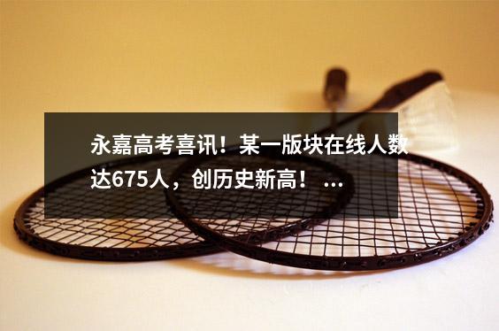 永嘉高考喜讯!某一版块在线人数达675人,创历史新高! 2人坐北大清华线!