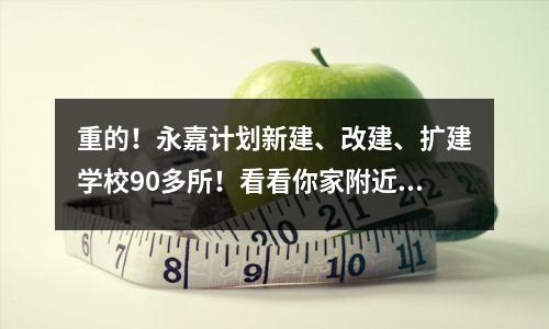 重的!永嘉计划新建、改建、扩建学校90多所!看看你家附近有没有?