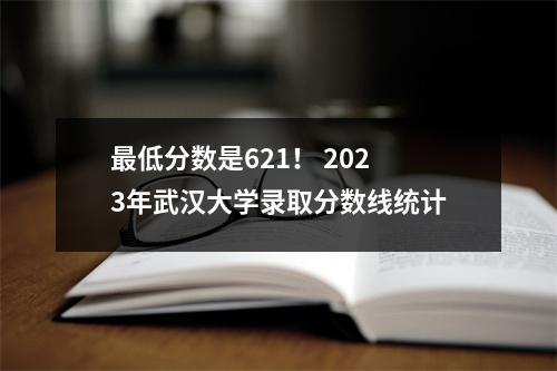 最低分数是621! 2023年武汉大学录取分数线统计