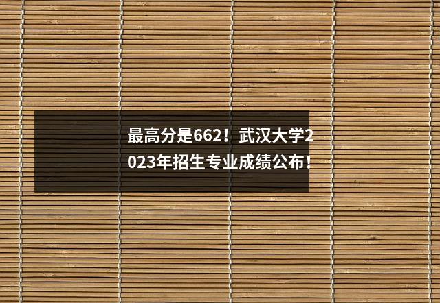 最高分是662!武汉大学2023年招生专业成绩公布!