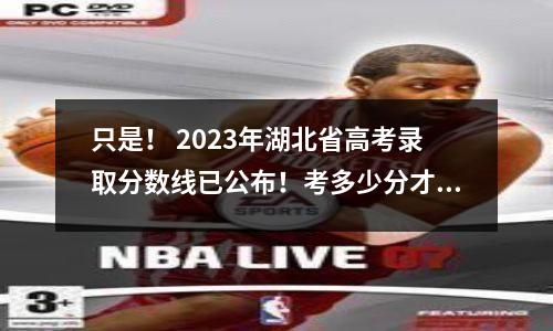 只是! 2023年湖北省高考录取分数线已公布!考多少分才能进入武汉大学?