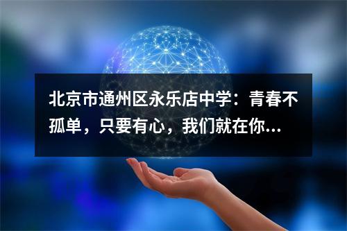 北京市通州区永乐店中学:青春不孤单,只要有心,我们就在你身边。