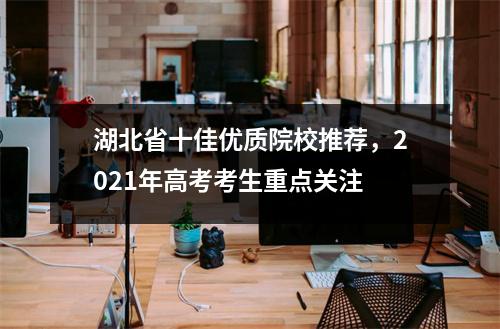 湖北省十佳优质院校推荐,2021年高考考生重点关注