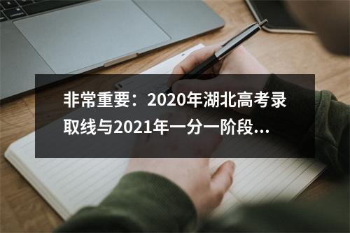 非常重要:2020年湖北高考录取线与2021年一分一阶段表对比参考表
