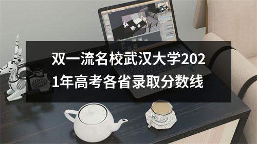 双一流名校武汉大学2021年高考各省录取分数线