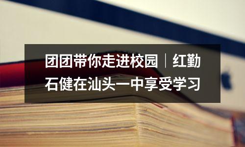 团团带你走进校园|红勤石健在汕头一中享受学习
