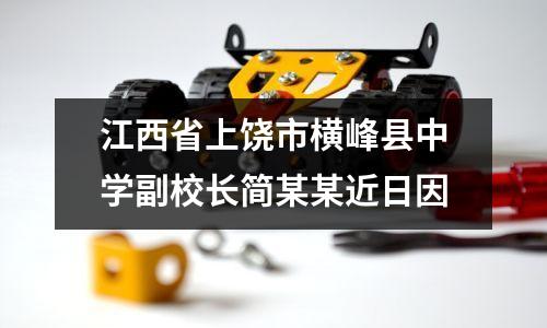 江西省上饶市横峰县中学副校长简某某近日因
