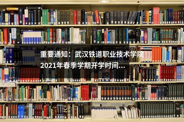 重要通知:武汉铁道职业技术学院2021年春季学期开学时间已发布
