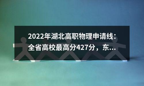 2022年湖北高职物理申请线:全省高校最高分427分,东湖学院150分。