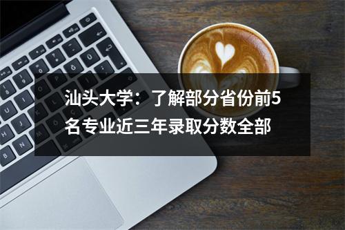 汕头大学:了解部分省份前5名专业近三年录取分数全部