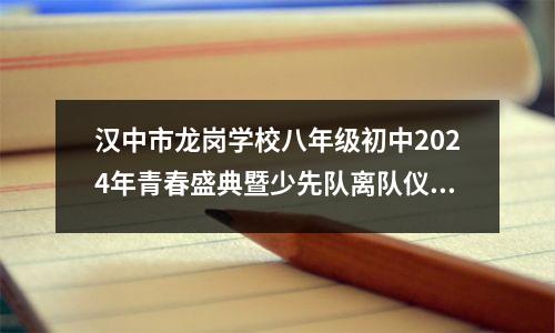 汉中市龙岗学校八年级初中2024年青春盛典暨少先队离队仪式隆重举行