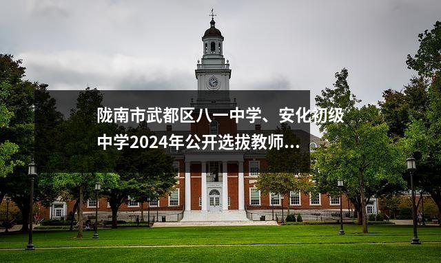 陇南市武都区八一中学、安化初级中学2024年公开选拔教师的公告