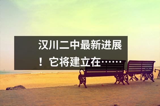 汉川二中最新进展!它将建立在……