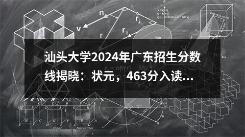 汕头大学2024年广东招生分数线揭晓:状元,463分入读汕头大学医学院