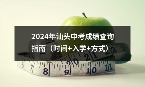 2024年汕头中考成绩查询指南(时间+入学+方式)