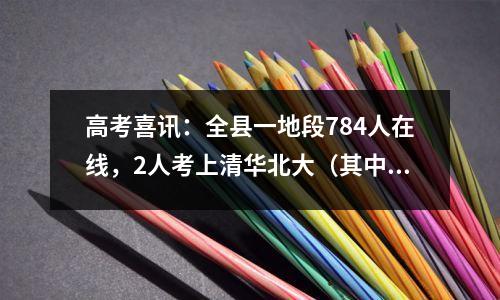 高考喜讯:全县一地段784人在线,2人考上清华北大(其中有一个尖子生的成长故事)