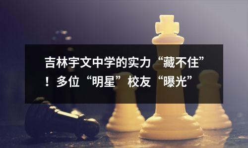 吉林宇文中学的实力“藏不住”!多位“明星”校友“曝光”