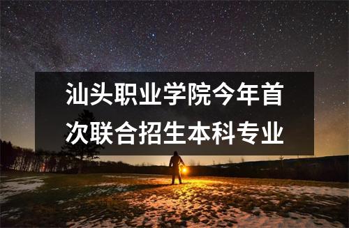 汕头职业学院今年首次联合招生本科专业