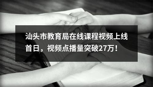汕头市教育局在线课程视频上线首日，视频点播量突破27万！