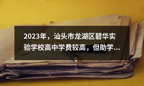 2023年,汕头市龙湖区碧华实验学校高中学费较高,但助学折扣也不少。