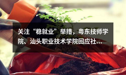 关注“稳就业”举措,粤东技师学院、汕头职业技术学院回应社会关注热点问题