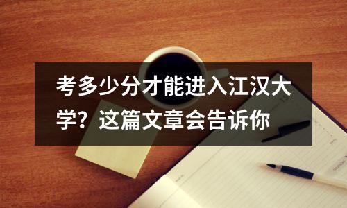 考多少分才能进入江汉大学?这篇文章会告诉你