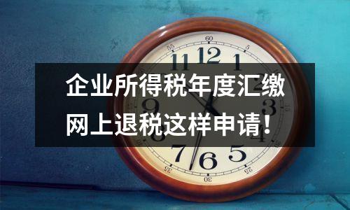企业所得税年度汇缴网上退税这样申请!