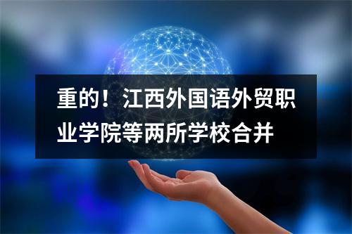 重的!江西外国语外贸职业学院等两所学校合并